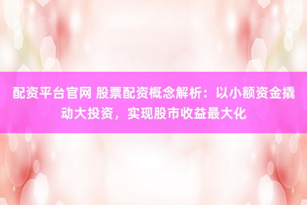 配资平台官网 股票配资概念解析：以小额资金撬动大投资，实现股市收益最大化