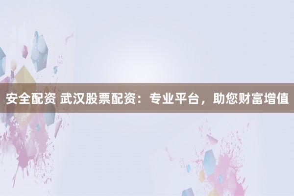 安全配资 武汉股票配资：专业平台，助您财富增值