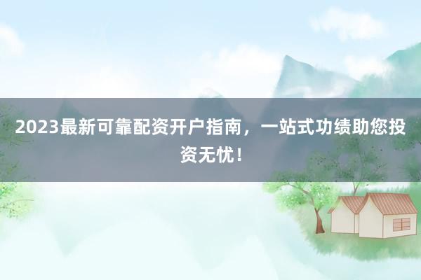 2023最新可靠配资开户指南,一站式功绩助您投资无忧!