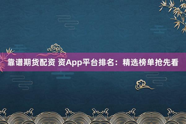 靠谱期货配资 资App平台排名:精选榜单抢先看