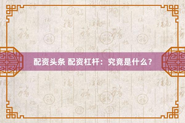 配资头条 配资杠杆:究竟是什么?