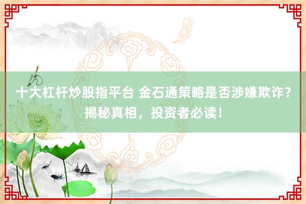 十大杠杆炒股指平台 金石通策略是否涉嫌欺诈？揭秘真相，投资者必读！