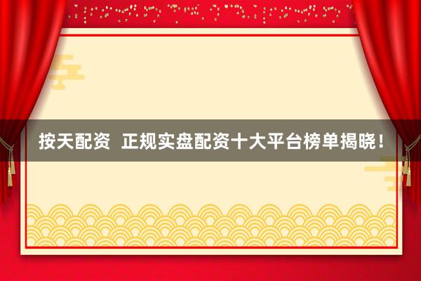 按天配资 正规实盘配资十大平台榜单揭晓!