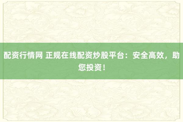 配资行情网 正规在线配资炒股平台：安全高效，助您投资！