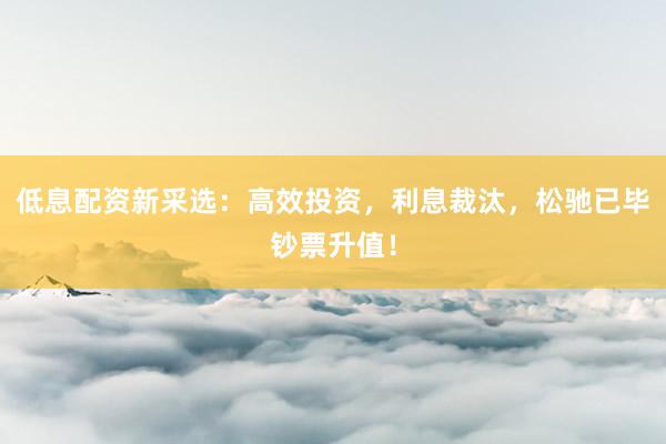 低息配资新采选:高效投资,利息裁汰,松驰已毕钞票升值!