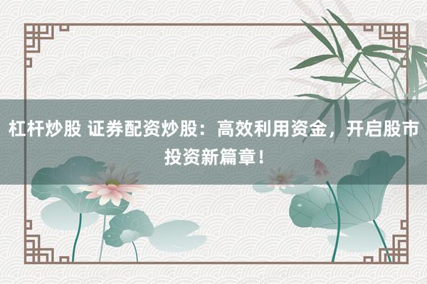 杠杆炒股 证券配资炒股：高效利用资金，开启股市投资新篇章！