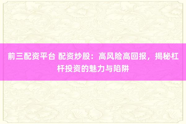 前三配资平台 配资炒股：高风险高回报，揭秘杠杆投资的魅力与陷阱