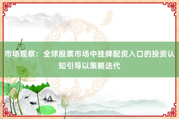 市场观察：全球股票市场中挂牌配资入口的投资认知引导以策略迭代