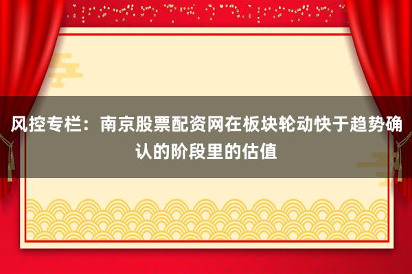 风控专栏：南京股票配资网在板块轮动快于趋势确认的阶段里的估值