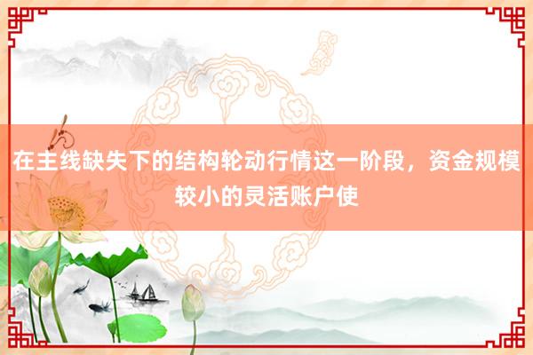 在主线缺失下的结构轮动行情这一阶段，资金规模较小的灵活账户使