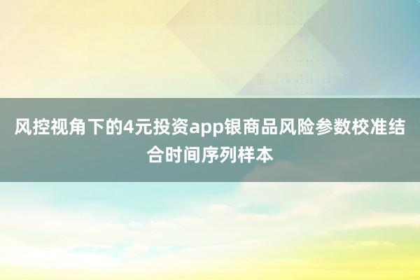 风控视角下的4元投资app银商品风险参数校准结合时间序列样本