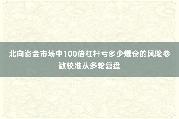 北向资金市场中100倍杠杆亏多少爆仓的风险参数校准从多轮复盘