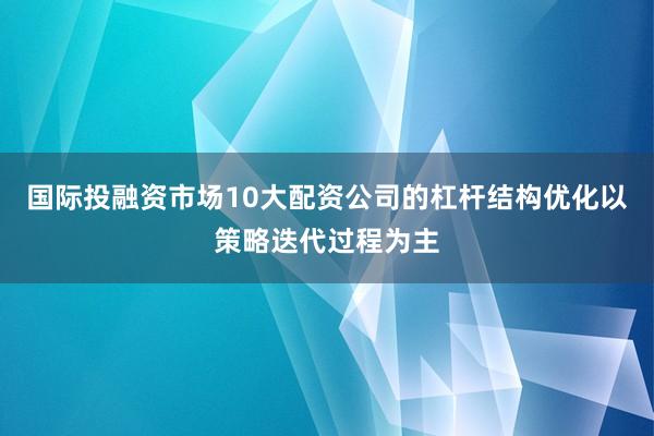 国际投融资市场10大配资公司的杠杆结构优化以策略迭代过程为主