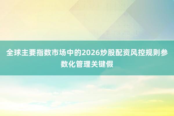 全球主要指数市场中的2026炒股配资风控规则参数化管理关键假