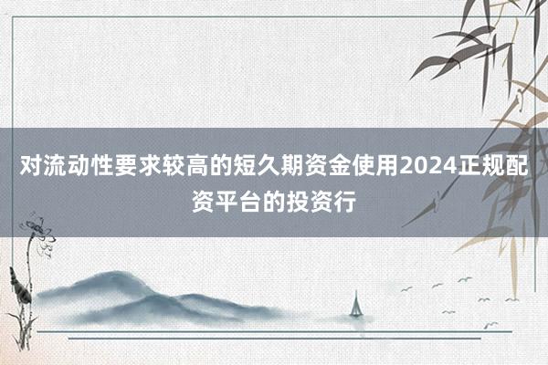 对流动性要求较高的短久期资金使用2024正规配资平台的投资行