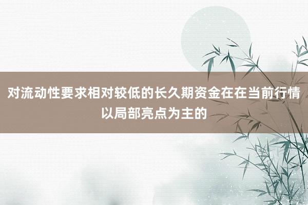 对流动性要求相对较低的长久期资金在在当前行情以局部亮点为主的