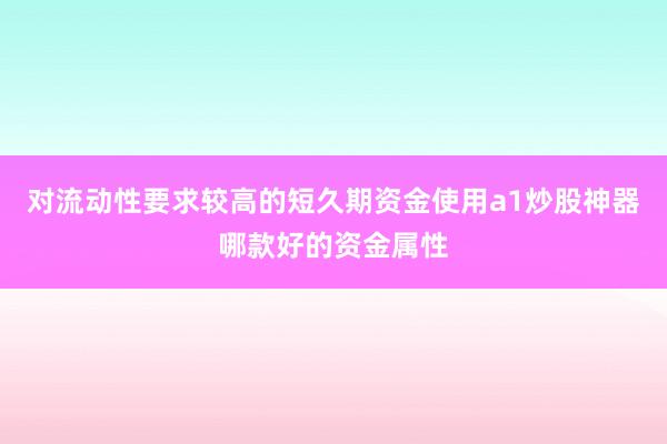 对流动性要求较高的短久期资金使用a1炒股神器哪款好的资金属性