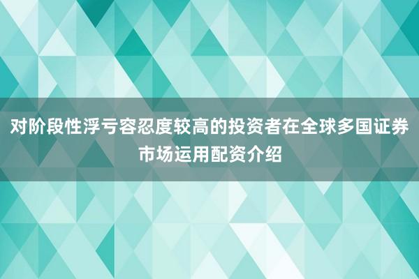 对阶段性浮亏容忍度较高的投资者在全球多国证券市场运用配资介绍