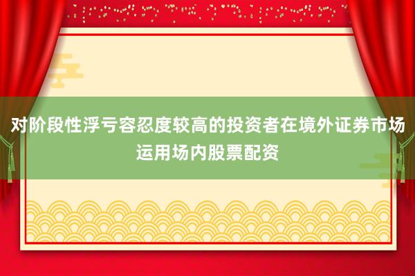 对阶段性浮亏容忍度较高的投资者在境外证券市场运用场内股票配资
