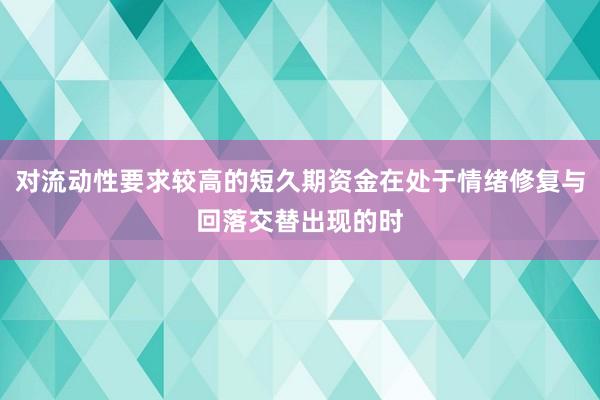 对流动性要求较高的短久期资金在处于情绪修复与回落交替出现的时
