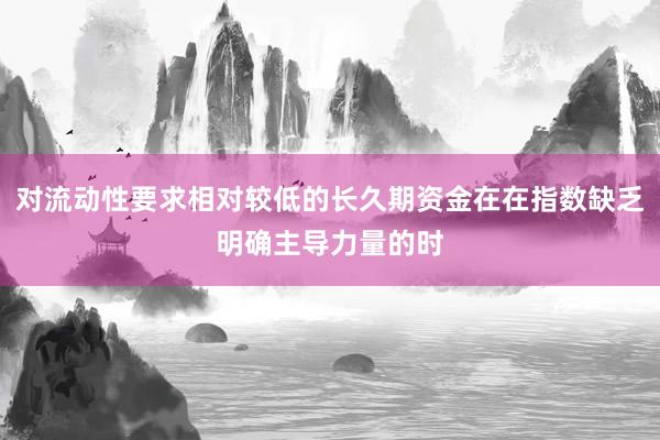 对流动性要求相对较低的长久期资金在在指数缺乏明确主导力量的时