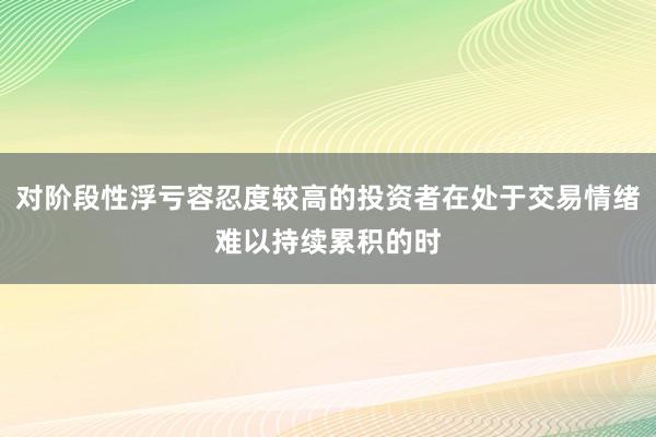 对阶段性浮亏容忍度较高的投资者在处于交易情绪难以持续累积的时