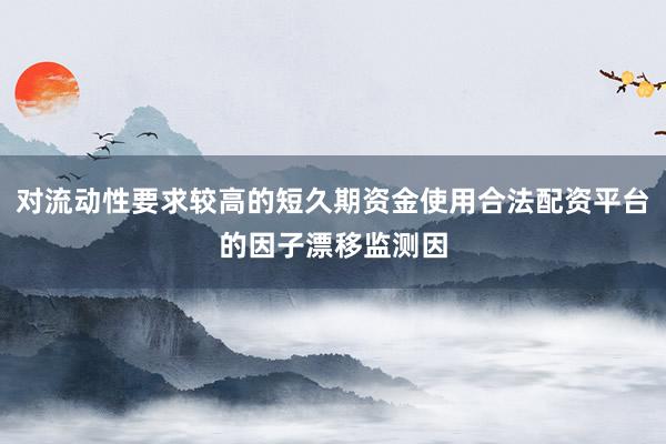 对流动性要求较高的短久期资金使用合法配资平台的因子漂移监测因