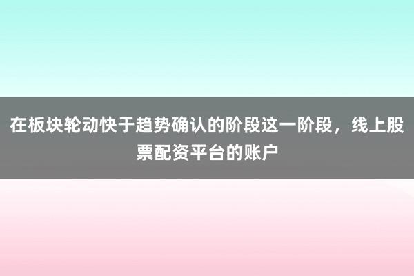 在板块轮动快于趋势确认的阶段这一阶段，线上股票配资平台的账户