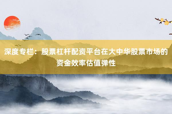 深度专栏:股票杠杆配资平台在大中华股票市场的资金效率估值弹性