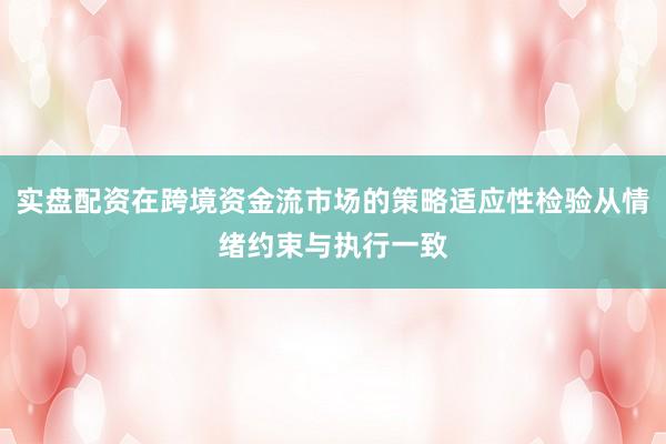 实盘配资在跨境资金流市场的策略适应性检验从情绪约束与执行一致