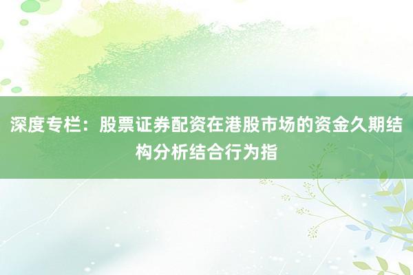 深度专栏：股票证券配资在港股市场的资金久期结构分析结合行为指