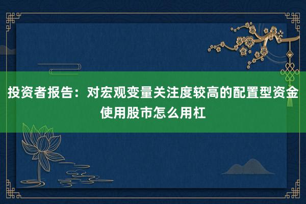 投资者报告：对宏观变量关注度较高的配置型资金使用股市怎么用杠