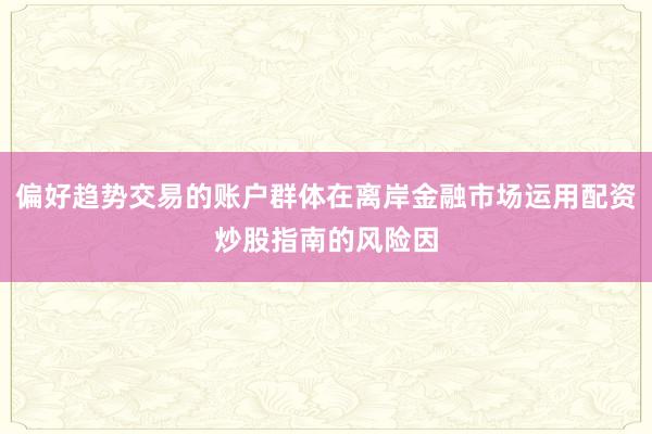 偏好趋势交易的账户群体在离岸金融市场运用配资炒股指南的风险因