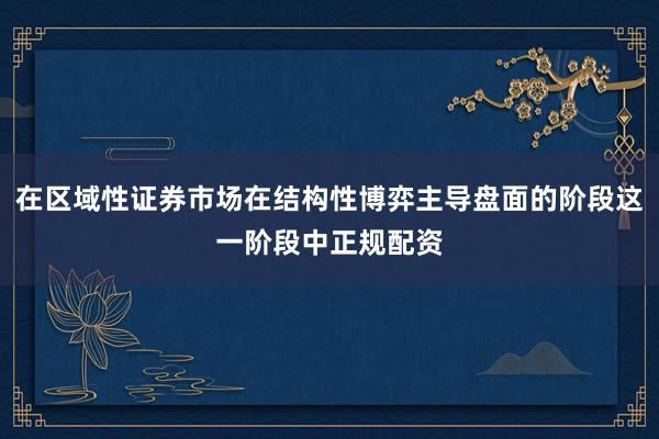 在区域性证券市场在结构性博弈主导盘面的阶段这一阶段中正规配资
