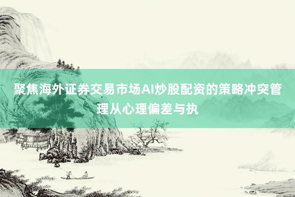 聚焦海外证券交易市场AI炒股配资的策略冲突管理从心理偏差与执