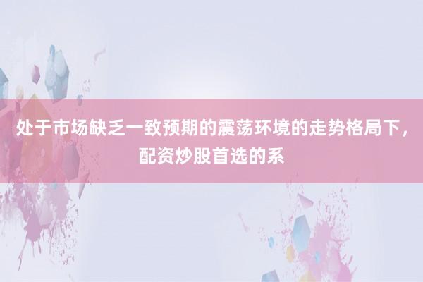 处于市场缺乏一致预期的震荡环境的走势格局下，配资炒股首选的系