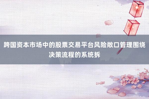 跨国资本市场中的股票交易平台风险敞口管理围绕决策流程的系统拆