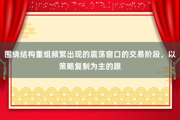 围绕结构重组频繁出现的震荡窗口的交易阶段，以策略复制为主的跟