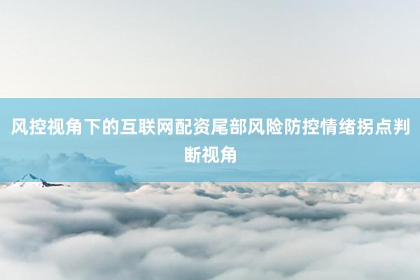 风控视角下的互联网配资尾部风险防控情绪拐点判断视角