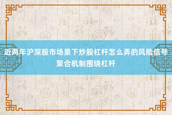 近两年沪深股市场景下炒股杠杆怎么弄的风险信号聚合机制围绕杠杆