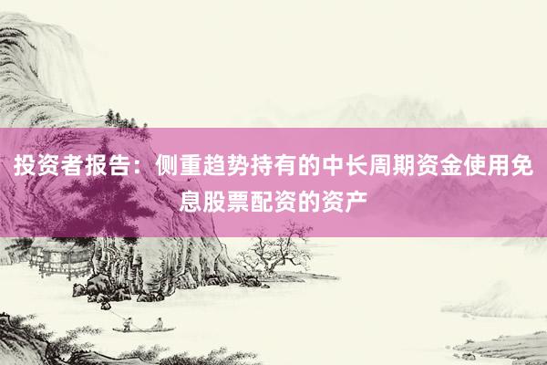 投资者报告：侧重趋势持有的中长周期资金使用免息股票配资的资产