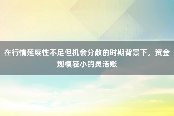 在行情延续性不足但机会分散的时期背景下，资金规模较小的灵活账