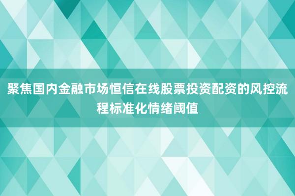 聚焦国内金融市场恒信在线股票投资配资的风控流程标准化情绪阈值