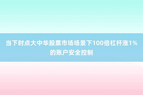 当下时点大中华股票市场场景下100倍杠杆涨1%的账户安全控制