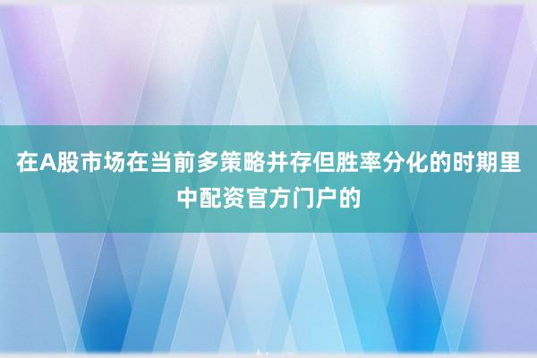 在A股市场在当前多策略并存但胜率分化的时期里中配资官方门户的