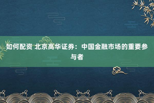 如何配资 北京高华证券：中国金融市场的重要参与者