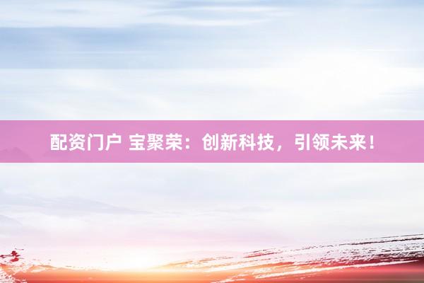 配资门户 宝聚荣：创新科技，引领未来！
