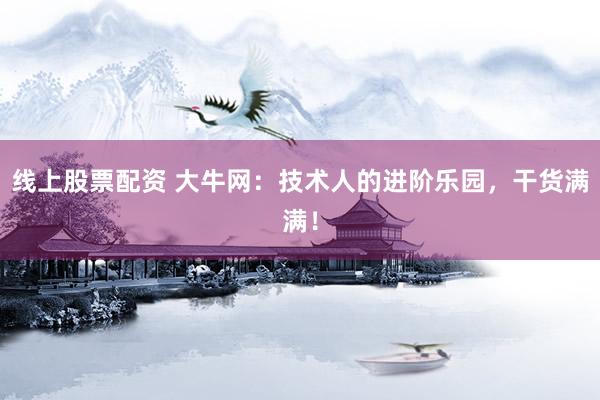 线上股票配资 大牛网：技术人的进阶乐园，干货满满！