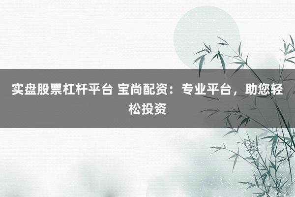 实盘股票杠杆平台 宝尚配资：专业平台，助您轻松投资
