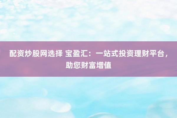 配资炒股网选择 宝盈汇：一站式投资理财平台，助您财富增值